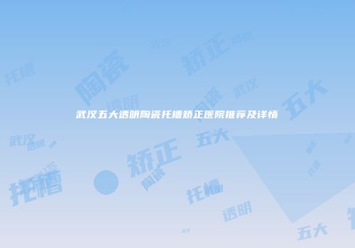 武汉五大透明陶瓷托槽矫正医院推荐及详情