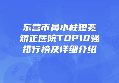 东营市鼻小柱短宽矫正医院TOP10强排行榜及详细介绍