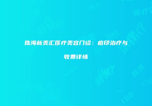 珠海新美汇医疗美容门诊：痘印治疗与收费详情