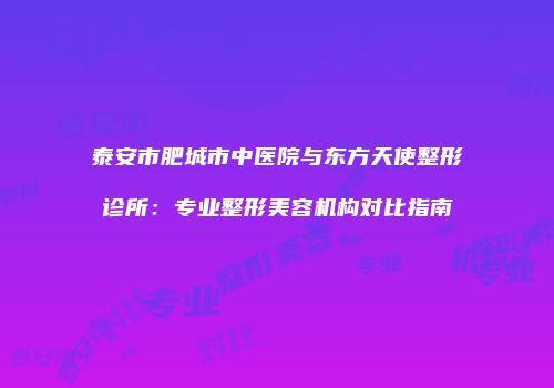 泰安市肥城市中医院与东方天使整形诊所：专业整形美容机构对比指南