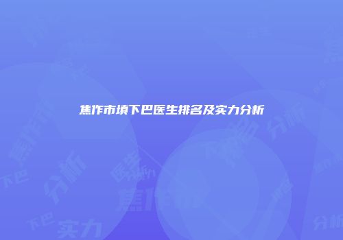 焦作市填下巴医生排名及实力分析