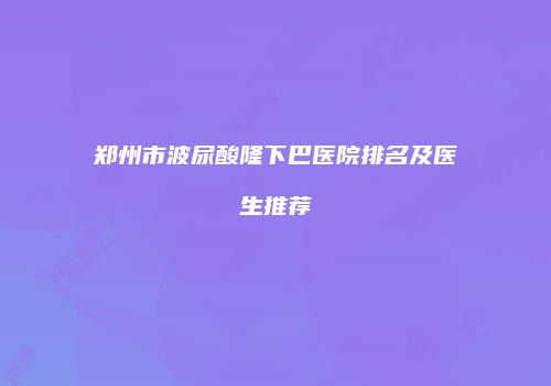 郑州市波尿酸隆下巴医院排名及医生推荐