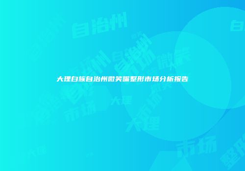 大理白族自治州微笑嘴整形市场分析报告