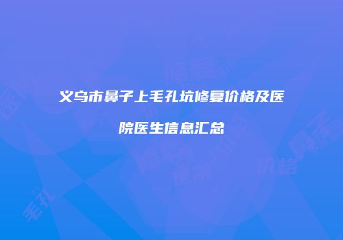义乌市鼻子上毛孔坑修复价格及医院医生信息汇总