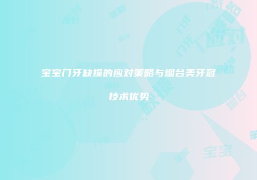 宝宝门牙缺损的应对策略与烟台美牙冠技术优势