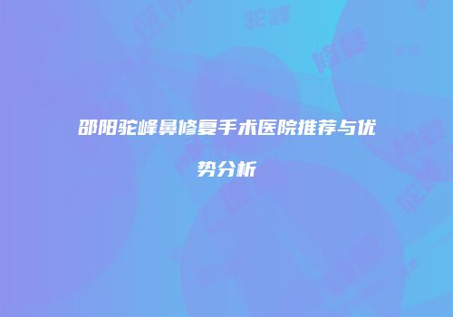 邵阳驼峰鼻修复手术医院推荐与优势分析