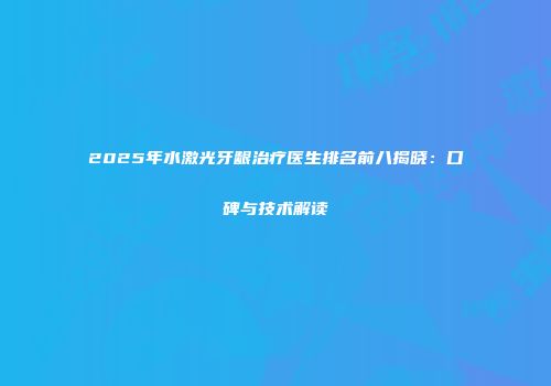 2025年水激光牙龈治疗医生排名前八揭晓：口碑与技术解读