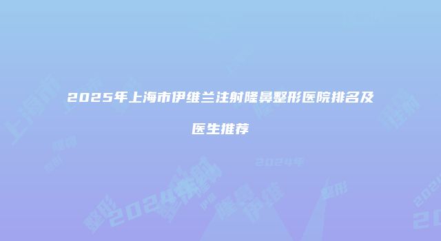 2025年上海市伊维兰注射隆鼻整形医院排名及医生推荐