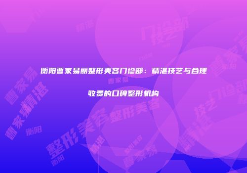 衡阳曹家易丽整形美容门诊部：精湛技艺与合理收费的口碑整形机构