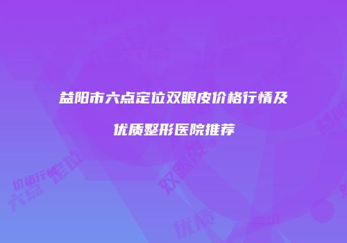 益阳市六点定位双眼皮价格行情及优质整形医院推荐