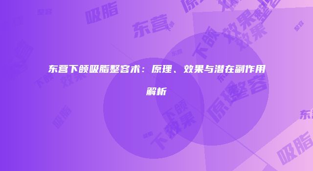 东营下颌吸脂整容术：原理、效果与潜在副作用解析