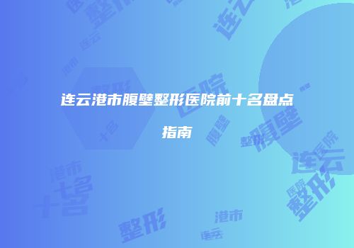 连云港市腹壁整形医院前十名盘点指南