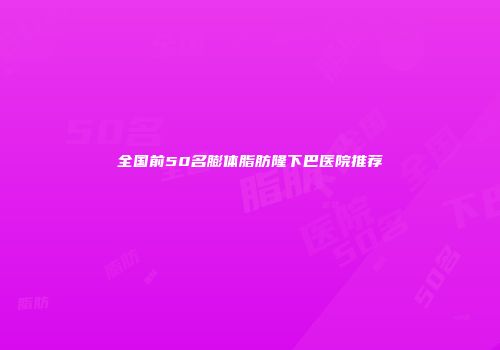 全国前50名膨体脂肪隆下巴医院推荐