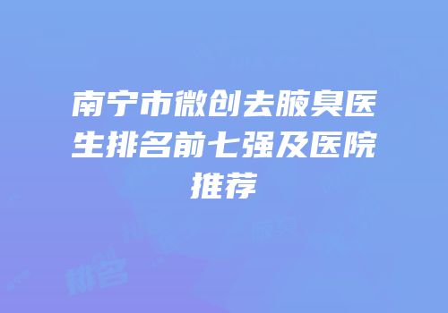 南宁市微创去腋臭医生排名前七强及医院推荐