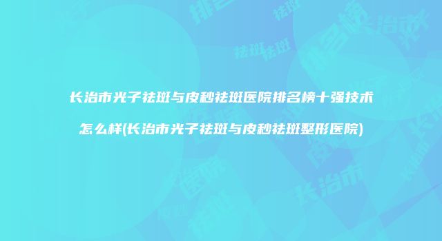 长治市光子祛斑与皮秒祛斑医院排名榜十强技术怎么样(长治市光子祛斑与皮秒祛斑整形医院)