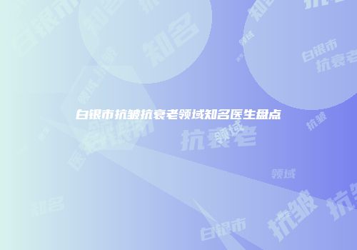 白银市抗皱抗衰老领域知名医生盘点