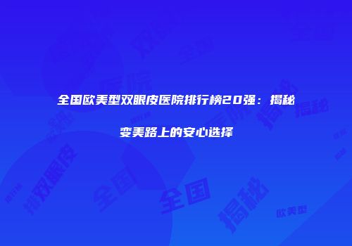 全国欧美型双眼皮医院排行榜20强：揭秘变美路上的安心选择