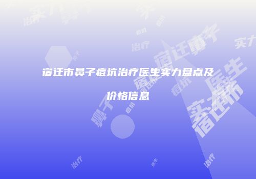 宿迁市鼻子痘坑治疗医生实力盘点及价格信息
