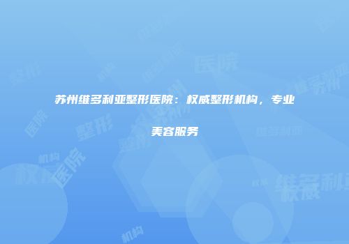 苏州维多利亚整形医院：权威整形机构，专业美容服务