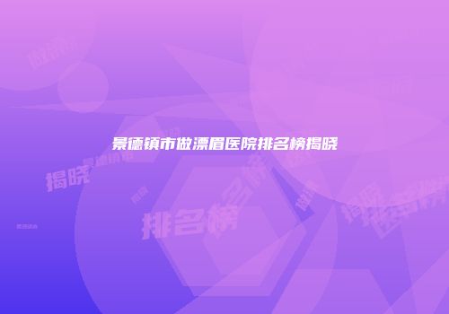 景德镇市做漂眉医院排名榜揭晓