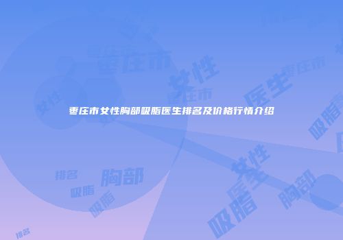 枣庄市女性胸部吸脂医生排名及价格行情介绍