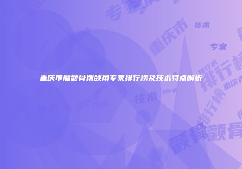 重庆市磨颧骨削颌角专家排行榜及技术特点解析
