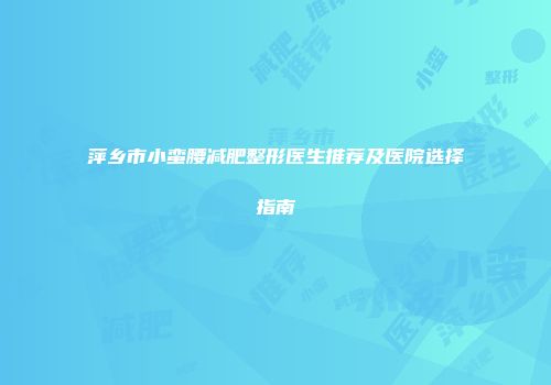 萍乡市小蛮腰减肥整形医生推荐及医院选择指南