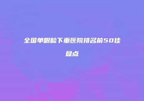 全国单眼睑下垂医院排名前50佳盘点