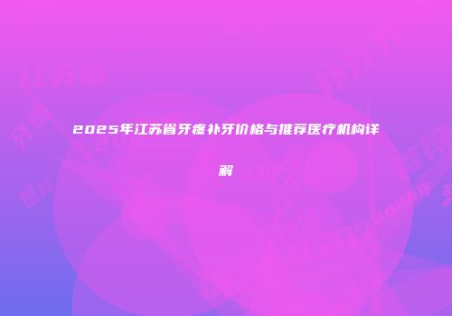 2025年江苏省牙疼补牙价格与推荐医疗机构详解