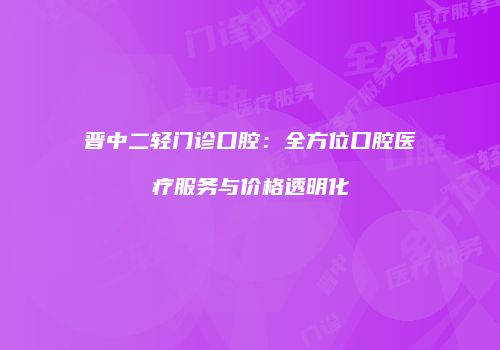 晋中二轻门诊口腔：全方位口腔医疗服务与价格透明化