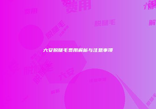 六安脱腿毛费用解析与注意事项