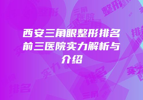 西安三角眼整形排名前三医院实力解析与介绍