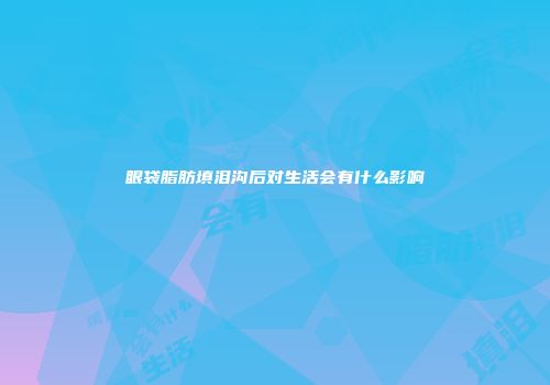 眼袋脂肪填泪沟后对生活会有什么影响