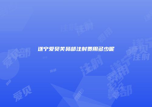 遂宁爱贝芙鼻部注射费用多少呢
