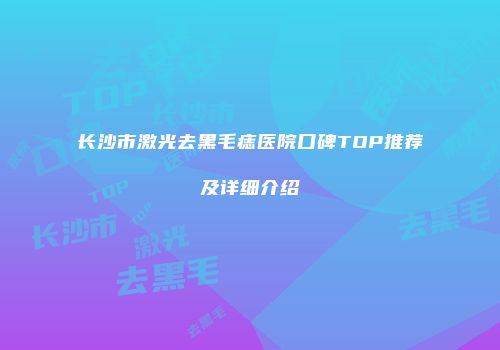 长沙市激光去黑毛痣医院口碑TOP推荐及详细介绍