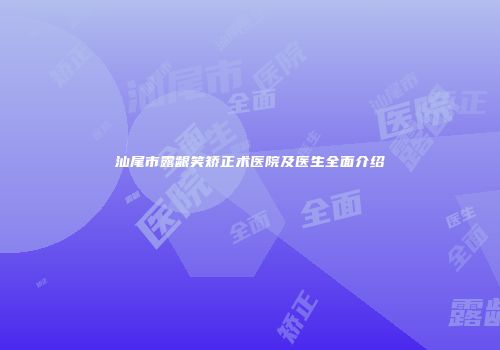 汕尾市露龈笑矫正术医院及医生全面介绍