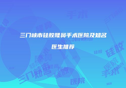 三门峡市硅胶隆鼻手术医院及知名医生推荐