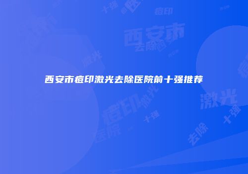 西安市痘印激光去除医院前十强推荐