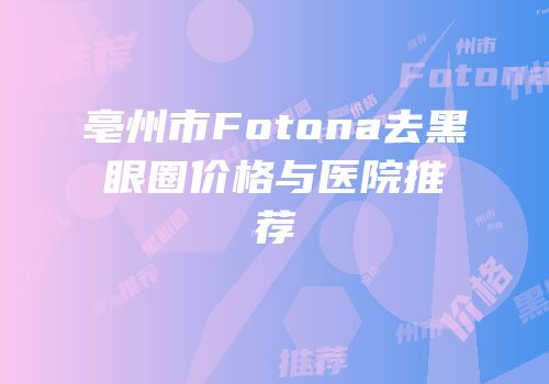 亳州市Fotona去黑眼圈价格与医院推荐
