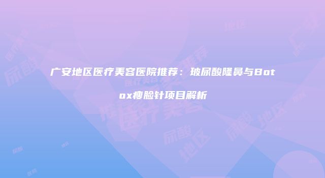 广安地区医疗美容医院推荐：玻尿酸隆鼻与Botox瘦脸针项目解析