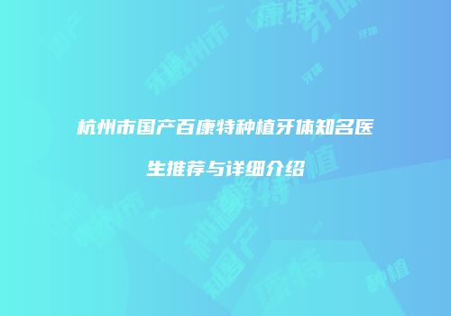 杭州市国产百康特种植牙体知名医生推荐与详细介绍