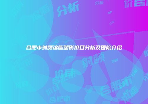 合肥市射频溶脂塑形价目分析及医院介绍