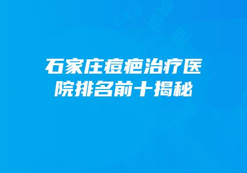 石家庄痘疤治疗医院排名前十揭秘