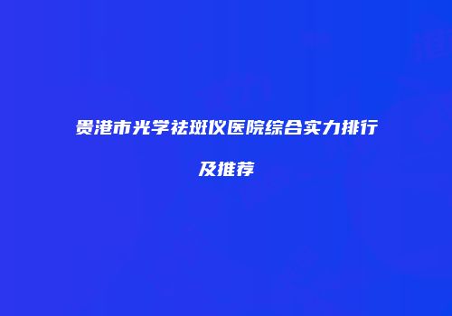 贵港市光学祛斑仪医院综合实力排行及推荐