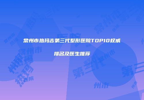 常州市热玛吉第三代整形医院TOP10权威排名及医生推荐