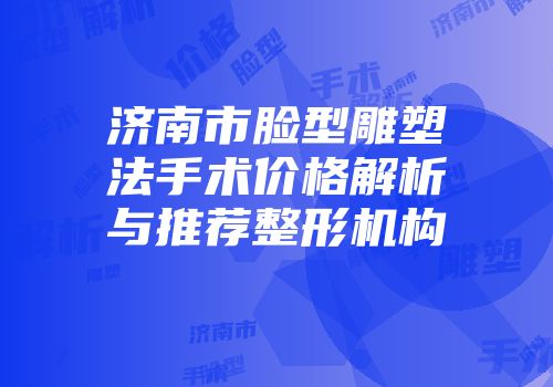 济南市脸型雕塑法手术价格解析与推荐整形机构