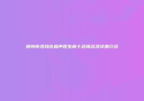 赣州市热玛吉超声医生前十名排名及详细介绍