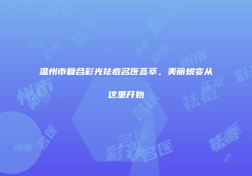 温州市复合彩光祛痘名医荟萃，美丽蜕变从这里开始
