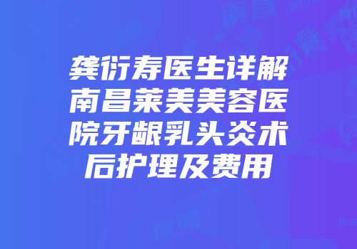 龚衍寿医生详解南昌莱美美容医院牙龈乳头炎术后护理及费用
