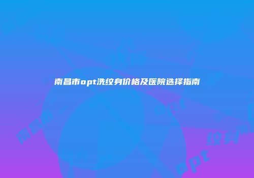 南昌市opt洗纹身价格及医院选择指南